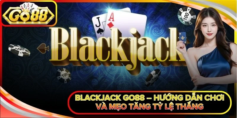 Blackjack Go88 – Hướng Dẫn Chơi Và Mẹo Tăng Tỷ Lệ Thắng